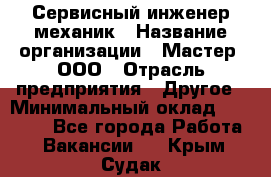 Сервисный инженер-механик › Название организации ­ Мастер, ООО › Отрасль предприятия ­ Другое › Минимальный оклад ­ 70 000 - Все города Работа » Вакансии   . Крым,Судак